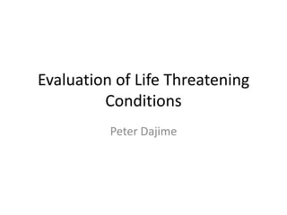Evaluation of Life Threatening Conditions Peter Dajime 