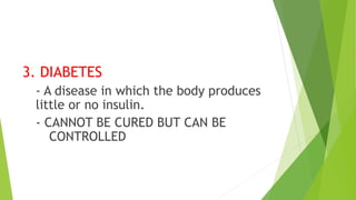 3. DIABETES
- A disease in which the body produces
little or no insulin.
- CANNOT BE CURED BUT CAN BE
CONTROLLED
 