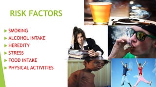RISK FACTORS
 SMOKING
 ALCOHOL INTAKE
 HEREDITY
 STRESS
 FOOD INTAKE
 PHYSICAL ACTIVITIES
 