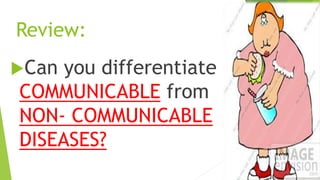 Review:
Can you differentiate
COMMUNICABLE from
NON- COMMUNICABLE
DISEASES?
 