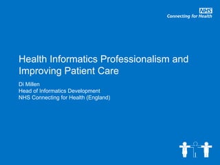Health Informatics Professionalism and Improving Patient Care Di Millen Head of Informatics Development NHS Connecting for Health (England)‏ 