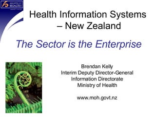 Health Information Systems  – New Zealand The Sector is the Enterprise Brendan Kelly Interim Deputy Director-General Information Directorate Ministry of Health www.moh.govt.nz 