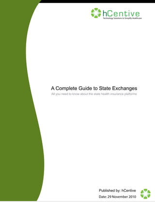 hCen ti v e

Technology Solutions to Simplify Healthcare

A Complete Guide to State Exchanges
All you need to know about the state health insurance platforms

Published by: hCentive
Date: 29 November 2010

 