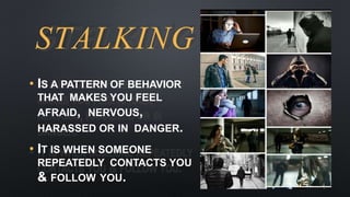 STALKING
• IS A PATTERN OF BEHAVIOR
THAT MAKES YOU FEEL
AFRAID, NERVOUS,
HARASSED OR IN DANGER.
• IT IS WHEN SOMEONE
REPEATEDLY CONTACTS YOU
& FOLLOW YOU.
 