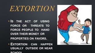 EXTORTION
• IS THE ACT OF USING
FORCE OR THREATS TO
FORCE PEOPLE TO HAND
OVER THEIR MONEY OR
PROPERTIES ON FAVORS.
• EXTORTION CAN HAPPEN
USUALLY OUTSIDE OR NEAR
 
