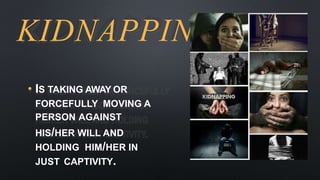 KIDNAPPING
• IS TAKING AWAY OR
FORCEFULLY MOVING A
PERSON AGAINST
HIS/HER WILL AND
HOLDING HIM/HER IN
JUST CAPTIVITY.
 