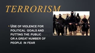 TERRORISM
• USE OF VIOLENCE FOR
POLITICAL GOALS AND
PUTTING THE PUBLIC
OR A GREAT NUMBER OF
PEOPLE IN FEAR
 
