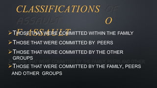 CLASSIFICATIONS
O
F ASSAULT
THOSE THAT WERE COMMITTED WITHIN THE FAMILY
THOSE THAT WERE COMMITTED BY PEERS
THOSE THAT WERE COMMITTED BY THE OTHER
GROUPS
THOSE THAT WERE COMMITTED BY THE FAMILY, PEERS
AND OTHER GROUPS
 