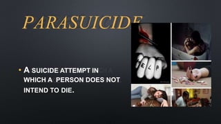 PARASUICIDE
• A SUICIDE ATTEMPT IN
WHICH A PERSON DOES NOT
INTEND TO DIE.
 