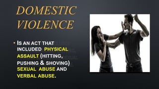 DOMESTIC
VIOLENCE
• IS AN ACT THAT
INCLUDED PHYSICAL
ASSAULT (HITTING,
PUSHING & SHOVING)
SEXUAL ABUSE AND
VERBAL ABUSE.
 