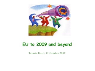 EU to 2009 and beyond Tamsin Rose, 11 October 2007 