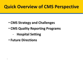 Quick Overview of CMS Perspective
1
• CMS Strategy and Challenges
• CMS Quality Reporting Programs
- Hospital Setting
• Future Directions
 