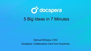 5 Big Ideas in 7 Minutes 
DocSpera: Collaborative Care from Anywhere 
Samuel Ethiopia, COO  