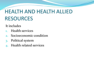 HEALTH AND HEALTH ALLIED
RESOURCES
It includes
1. Health services
2. Socioeconomic condition
3. Political system
4. Health related services
 