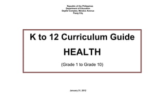 Republic of the Philippines
Department of Education
DepEd Complex, Meralco Avenue
Pasig City
January 31, 2012
K to 12 Curriculum Guide
HEALTH
(Grade 1 to Grade 10)
 