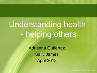Understanding health
  - helping others
     Adrianna Gutierrez
        Sally James
         April 2013
 