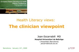 Health Literacy views:   The clinician viewpoint  Barcelona.  January 14 th , 2008 Joan Escarrabill   MD Hospital Universitari de Bellvitge L’Hospitalet (Barcelona) [email_address] 