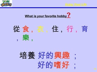 What is your favorite hobby ? 從  食 ,   衣 ,   住 ,   行 ,   育 ,  樂 ,  培養  好的 興趣   ; 好的 嗜好  ; 
