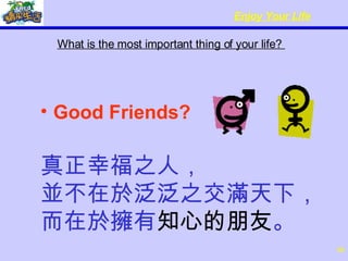What is the most important thing of your life?   Good Friends? 真正幸福之人， 並不在於泛泛之交滿天下， 而在於擁有 知心的朋友 。 