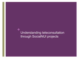 +
Understanding teleconsultation
through SocialNUI projects
 