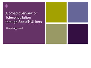 +
A broad overview of
Teleconsultation
through SocialNUI lens
Deepti Aggarwal
 