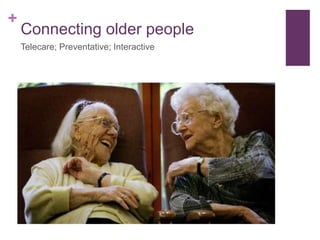 +
Connecting older people
Telecare; Preventative; Interactive
 