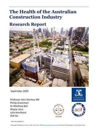 The Health of the Australian
Construction Industry
Research Report
Professor John Sharkey AM
Phillip Greenham
Dr Matthew Bell
Wayne Jocic
Julia Korolkova
Didi Hu
Photograph of Melbourne Connect under construction, 2020 (www.melbconnect.com.au) by Casamento Photography. Used with permission.
ISBN 978-0-6489625-0-2
September 2020
 