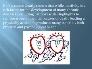 It now seems clearly shown that while inactivity is a
risk factor for the development of many chronic
diseases , including cardiovascular highlights to
represent one of the main causes of death, leading a
physically active life produces many benefits , both
physical and psychological health .

 