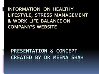 PRESENTATION & CONCEPT CREATED BY DR MEENA SHAH INFORMATION   ON  HEALTHY  LIFESTYLE,  STRESS  MANAGEMENT &  WORK  LIFE  BALANCE ON COMPANY’S  WEBSITE 