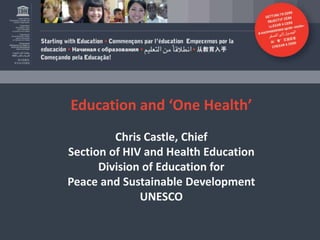 Education and ‘One Health’
Chris Castle, Chief
Section of HIV and Health Education
Division of Education for
Peace and Sustainable Development
UNESCO

 