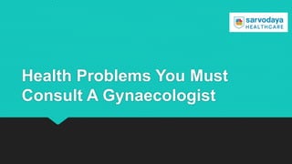Health Problems You Must
Consult A Gynaecologist
 