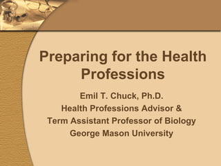 Preparing for the Health Professions Emil T. Chuck, Ph.D. Health Professions Advisor & Term Assistant Professor of Biology George Mason University 
