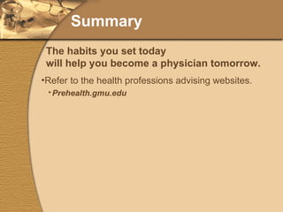 Summary Refer to the health professions advising websites. Prehealth.gmu.edu Premed.gmu.edu Predental.gmu.edu Subscribe to the PREHEALTH-L listserv. Attend programs organized by pre-health organizations. The habits you set today will help you become a physician tomorrow. 