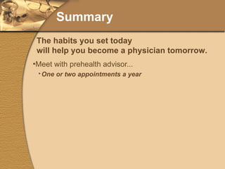 Summary Meet with prehealth advisor... One or two appointments a year Freshmen and Sophomores One appointment each semester: applicants Freshmen or sophomores applying for competitive summer or early enrollment programs Juniors and seniors The habits you set today will help you become a physician tomorrow. 