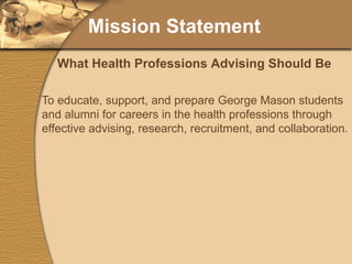 Mission Statement To educate, support, and prepare George Mason students and alumni for careers in the health professions through effective advising, research, recruitment, and collaboration. What Health Professions Advising Should Be 