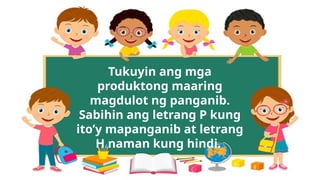 Tukuyin ang mga
produktong maaring
magdulot ng panganib.
Sabihin ang letrang P kung
ito’y mapanganib at letrang
H naman kung hindi.
 