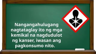 Nangangahulugang
nagtataglay ito ng mga
kemikal na nagdudulot
ng kanser, iwasan ang
pagkonsumo nito.
 