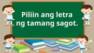 Piliin ang letra
ng tamang sagot.
 