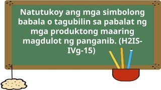 Natutukoy ang mga simbolong
babala o tagubilin sa pabalat ng
mga produktong maaring
magdulot ng panganib. (H2IS-
IVg-15)
 