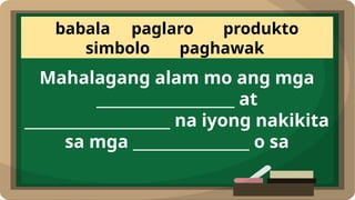 babala paglaro produkto
simbolo paghawak
Mahalagang alam mo ang mga
___________________ at
____________________ na iyong nakikita
sa mga ________________ o sa
 
