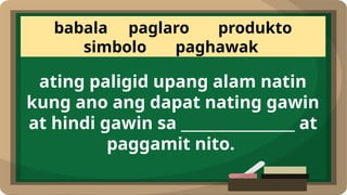 babala paglaro produkto
simbolo paghawak
ating paligid upang alam natin
kung ano ang dapat nating gawin
at hindi gawin sa ________________ at
paggamit nito.
 