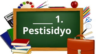 _____ 1.
Pestisidyo
 