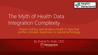The Myth of Health Data
Integration Complexity
There’s nothing special about health IT data that
justifies complex, expensive, or special technology

By Shahid N. Shah, CEO

 