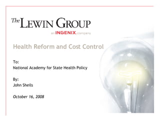 Health Reform and Cost Control To: National Academy for State Health Policy By: John Sheils October 16, 2008 