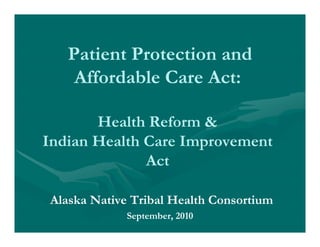 Patient Protection and
    Affordable Care Act:

       Health Reform &
Indian Health Care Improvement
              Act

Alaska Native Tribal Health Consortium
             September, 2010
 