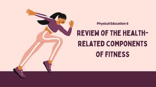Review of the health-
related components
of fitness
PhysicalEducation6
 