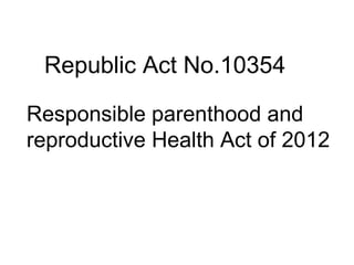 Republic Act No.10354
Responsible parenthood and
reproductive Health Act of 2012
 