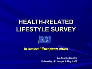 HEALTH-RELATEDHEALTH-RELATED
LIFESTYLE SURVEYLIFESTYLE SURVEY
in several European citiesin several European cities
by Ana G. Sanchisby Ana G. Sanchis
University of Liverpool, May 2009University of Liverpool, May 2009
 