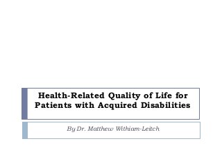 Health-Related Quality of Life for
Patients with Acquired Disabilities

       By Dr. Matthew Withiam-Leitch
 
