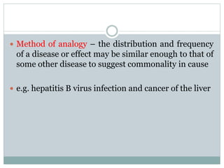  Method of analogy – the distribution and frequency
of a disease or effect may be similar enough to that of
some other disease to suggest commonality in cause
 e.g. hepatitis B virus infection and cancer of the liver
 